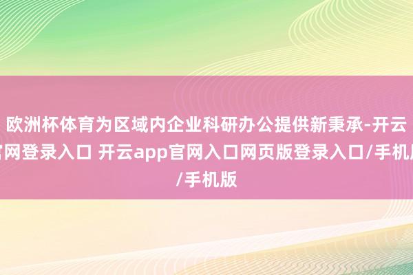 欧洲杯体育为区域内企业科研办公提供新秉承-开云官网登录入口 开云app官网入口网页版登录入口/手机版