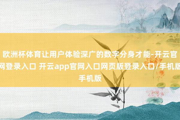 欧洲杯体育让用户体验深广的数字分身才能-开云官网登录入口 开云app官网入口网页版登录入口/手机版