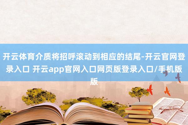 开云体育介质将招呼滚动到相应的结尾-开云官网登录入口 开云app官网入口网页版登录入口/手机版