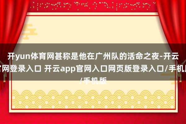 开yun体育网甚称是他在广州队的活命之夜-开云官网登录入口 开云app官网入口网页版登录入口/手机版