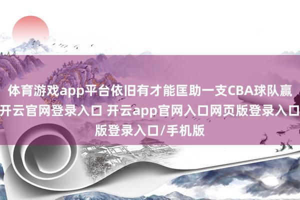 体育游戏app平台依旧有才能匡助一支CBA球队赢得得胜-开云官网登录入口 开云app官网入口网页版登录入口/手机版