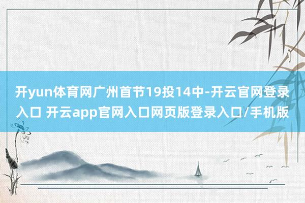 开yun体育网广州首节19投14中-开云官网登录入口 开云app官网入口网页版登录入口/手机版