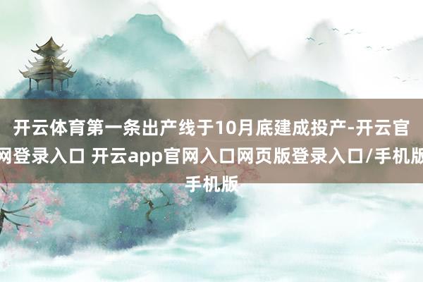 开云体育第一条出产线于10月底建成投产-开云官网登录入口 开云app官网入口网页版登录入口/手机版