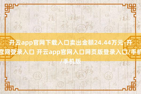 开云app官网下载入口卖出金额24.44万元-开云官网登录入口 开云app官网入口网页版登录入口/手机版