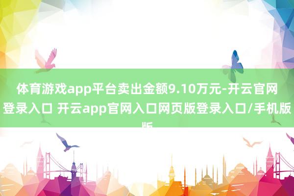 体育游戏app平台卖出金额9.10万元-开云官网登录入口 开云app官网入口网页版登录入口/手机版