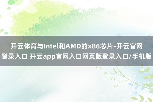 开云体育与Intel和AMD的x86芯片-开云官网登录入口 开云app官网入口网页版登录入口/手机版