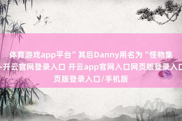 体育游戏app平台”其后Danny用名为“怪物集”的账号-开云官网登录入口 开云app官网入口网页版登录入口/手机版