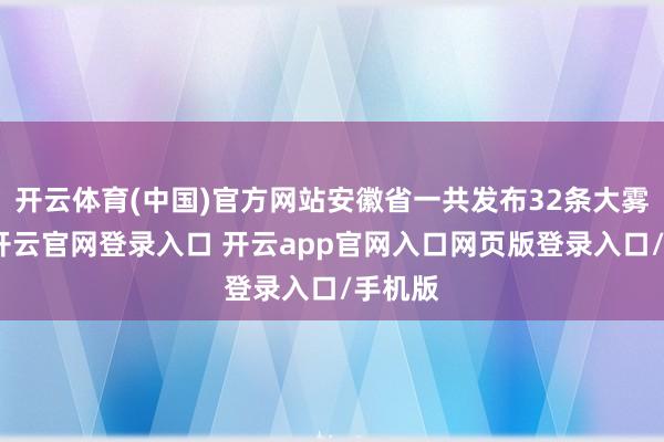 开云体育(中国)官方网站安徽省一共发布32条大雾预警-开云官网登录入口 开云app官网入口网页版登录入口/手机版