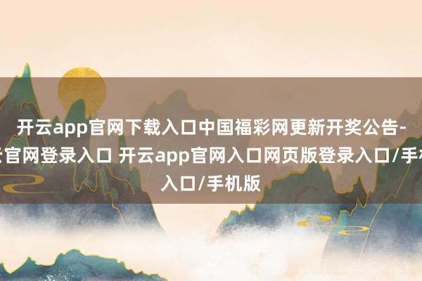 开云app官网下载入口中国福彩网更新开奖公告-开云官网登录入口 开云app官网入口网页版登录入口/手机版