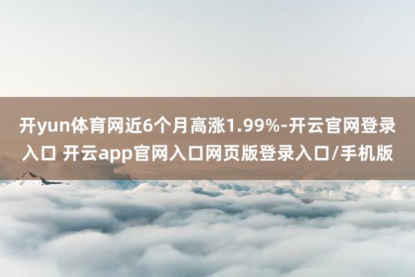 开yun体育网近6个月高涨1.99%-开云官网登录入口 开云app官网入口网页版登录入口/手机版