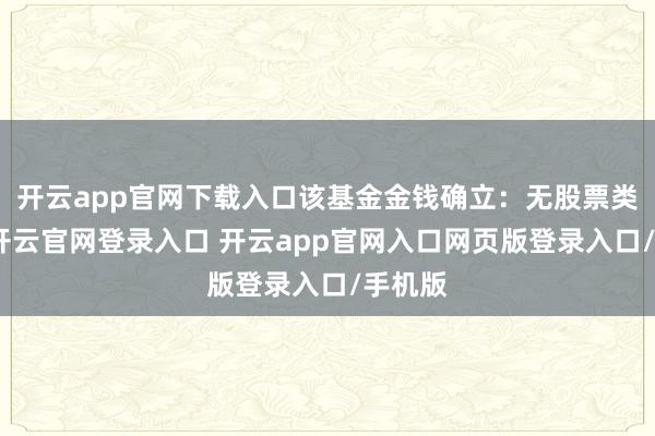开云app官网下载入口该基金金钱确立：无股票类金钱-开云官网登录入口 开云app官网入口网页版登录入口/手机版