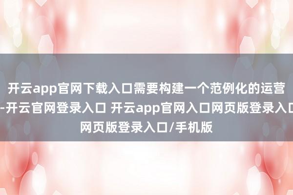 开云app官网下载入口需要构建一个范例化的运营料理体系-开云官网登录入口 开云app官网入口网页版登录入口/手机版