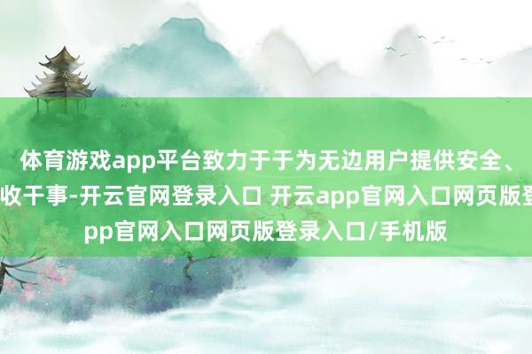 体育游戏app平台致力于于为无边用户提供安全、快捷、高效的回收干事-开云官网登录入口 开云app官网入口网页版登录入口/手机版