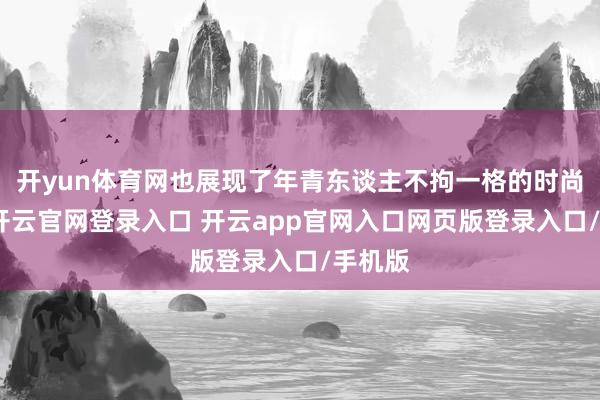 开yun体育网也展现了年青东谈主不拘一格的时尚立场-开云官网登录入口 开云app官网入口网页版登录入口/手机版