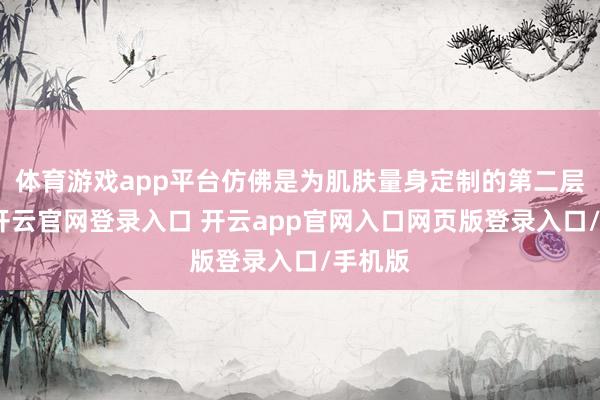 体育游戏app平台仿佛是为肌肤量身定制的第二层呼吸-开云官网登录入口 开云app官网入口网页版登录入口/手机版
