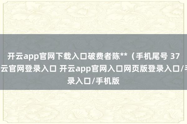 开云app官网下载入口破费者陈**（手机尾号 3799-开云官网登录入口 开云app官网入口网页版登录入口/手机版