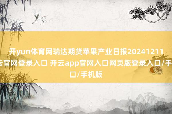 开yun体育网瑞达期货苹果产业日报20241211-开云官网登录入口 开云app官网入口网页版登录入口/手机版