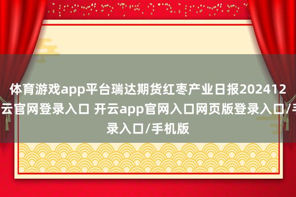体育游戏app平台瑞达期货红枣产业日报20241211-开云官网登录入口 开云app官网入口网页版登录入口/手机版