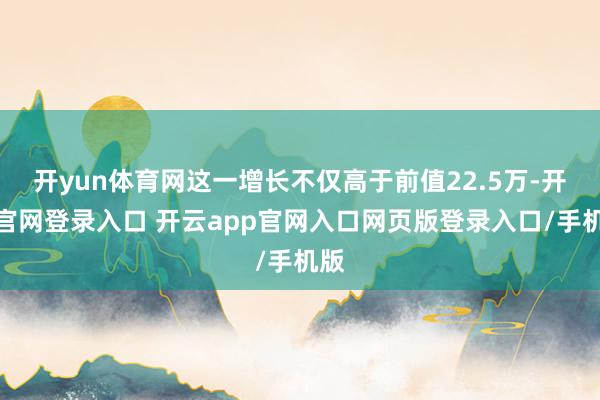 开yun体育网这一增长不仅高于前值22.5万-开云官网登录入口 开云app官网入口网页版登录入口/手机版