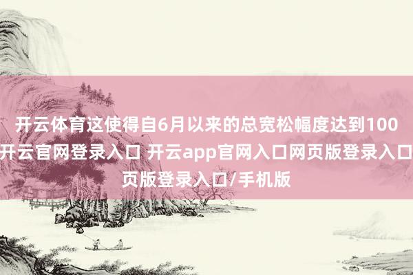 开云体育这使得自6月以来的总宽松幅度达到100个基点-开云官网登录入口 开云app官网入口网页版登录入口/手机版