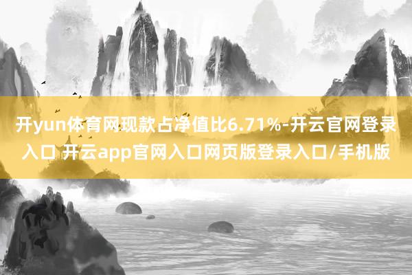 开yun体育网现款占净值比6.71%-开云官网登录入口 开云app官网入口网页版登录入口/手机版