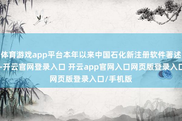 体育游戏app平台本年以来中国石化新注册软件著述权538个-开云官网登录入口 开云app官网入口网页版登录入口/手机版
