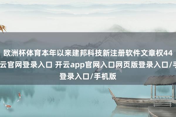 欧洲杯体育本年以来建邦科技新注册软件文章权44个-开云官网登录入口 开云app官网入口网页版登录入口/手机版