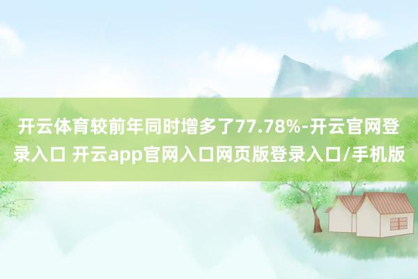 开云体育较前年同时增多了77.78%-开云官网登录入口 开云app官网入口网页版登录入口/手机版