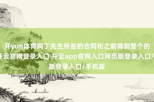 开yun体育网丁先生所签的合同和之前得到整个的承诺-开云官网登录入口 开云app官网入口网页版登录入口/手机版