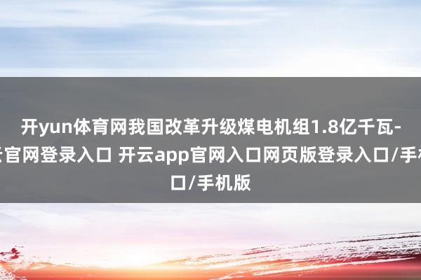 开yun体育网我国改革升级煤电机组1.8亿千瓦-开云官网登录入口 开云app官网入口网页版登录入口/手机版