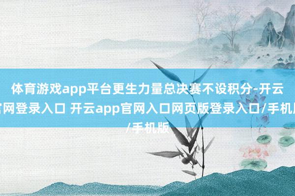 体育游戏app平台更生力量总决赛不设积分-开云官网登录入口 开云app官网入口网页版登录入口/手机版