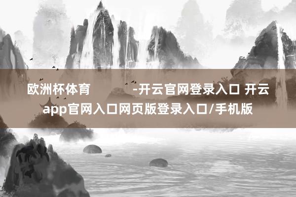 欧洲杯体育            -开云官网登录入口 开云app官网入口网页版登录入口/手机版
