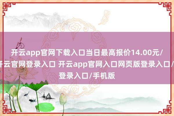 开云app官网下载入口当日最高报价14.00元/公斤-开云官网登录入口 开云app官网入口网页版登录入口/手机版