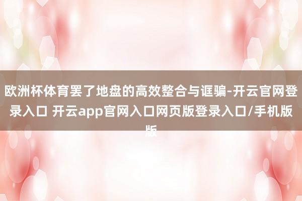 欧洲杯体育罢了地盘的高效整合与诓骗-开云官网登录入口 开云app官网入口网页版登录入口/手机版