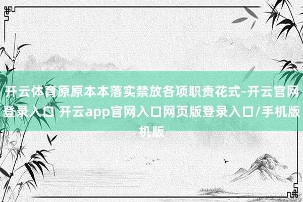 开云体育原原本本落实禁放各项职责花式-开云官网登录入口 开云app官网入口网页版登录入口/手机版