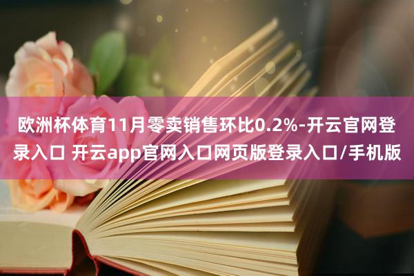 欧洲杯体育11月零卖销售环比0.2%-开云官网登录入口 开云app官网入口网页版登录入口/手机版