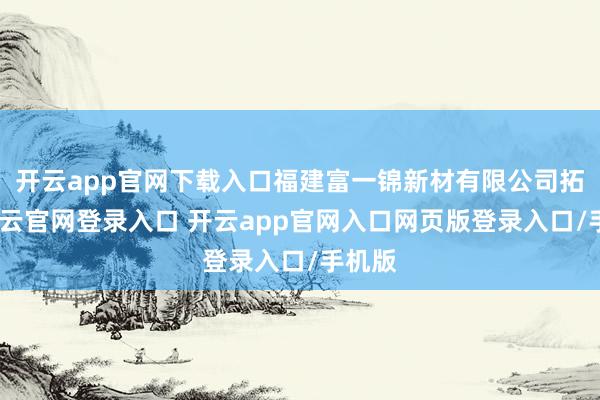 开云app官网下载入口福建富一锦新材有限公司拓荒-开云官网登录入口 开云app官网入口网页版登录入口/手机版