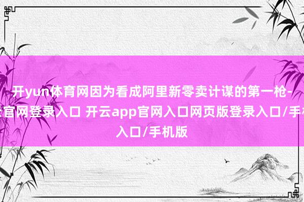 开yun体育网因为看成阿里新零卖计谋的第一枪-开云官网登录入口 开云app官网入口网页版登录入口/手机版