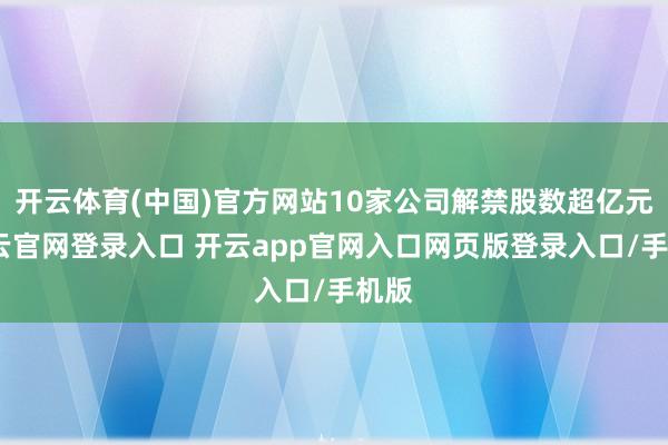 开云体育(中国)官方网站10家公司解禁股数超亿元-开云官网登录入口 开云app官网入口网页版登录入口/手机版