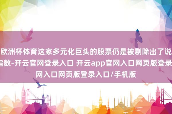 欧洲杯体育这家多元化巨头的股票仍是被剔除出了说念琼斯工业指数-开云官网登录入口 开云app官网入口网页版登录入口/手机版
