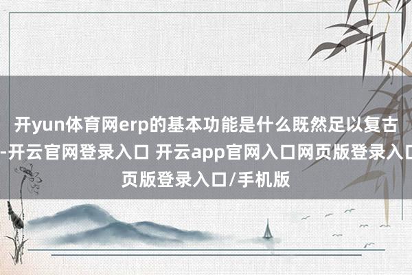 开yun体育网erp的基本功能是什么既然足以复古企业运作-开云官网登录入口 开云app官网入口网页版登录入口/手机版