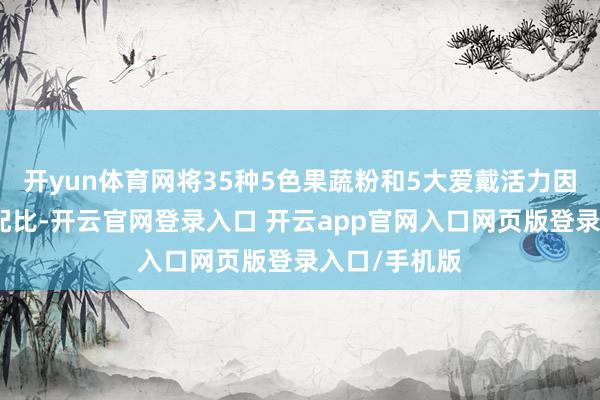 开yun体育网将35种5色果蔬粉和5大爱戴活力因素进行科学配比-开云官网登录入口 开云app官网入口网页版登录入口/手机版