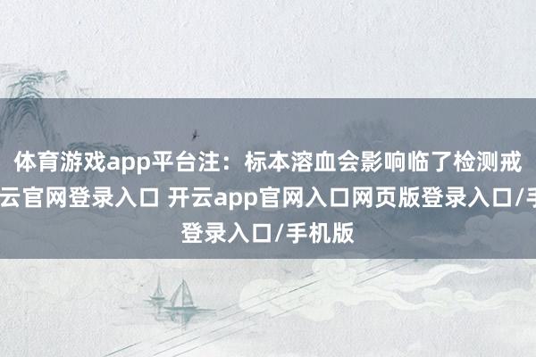 体育游戏app平台注：标本溶血会影响临了检测戒指-开云官网登录入口 开云app官网入口网页版登录入口/手机版