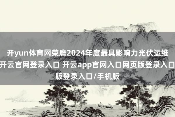开yun体育网荣膺2024年度最具影响力光伏运维企业奖-开云官网登录入口 开云app官网入口网页版登录入口/手机版