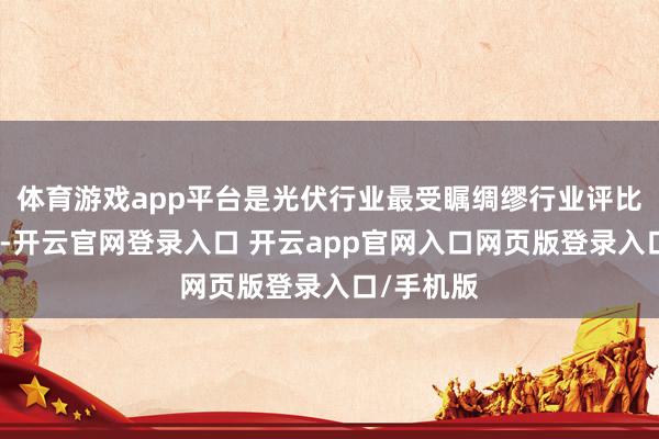 体育游戏app平台是光伏行业最受瞩绸缪行业评比活动之一-开云官网登录入口 开云app官网入口网页版登录入口/手机版