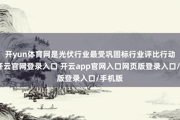开yun体育网是光伏行业最受巩固标行业评比行动之一-开云官网登录入口 开云app官网入口网页版登录入口/手机版