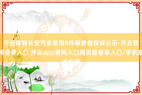 开云体育长安汽车新增9件破费者投诉公示-开云官网登录入口 开云app官网入口网页版登录入口/手机版