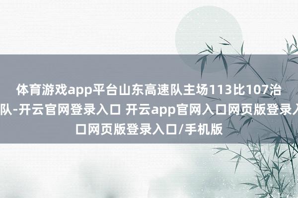 体育游戏app平台山东高速队主场113比107治服北京北汽队-开云官网登录入口 开云app官网入口网页版登录入口/手机版