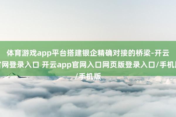 体育游戏app平台搭建银企精确对接的桥梁-开云官网登录入口 开云app官网入口网页版登录入口/手机版