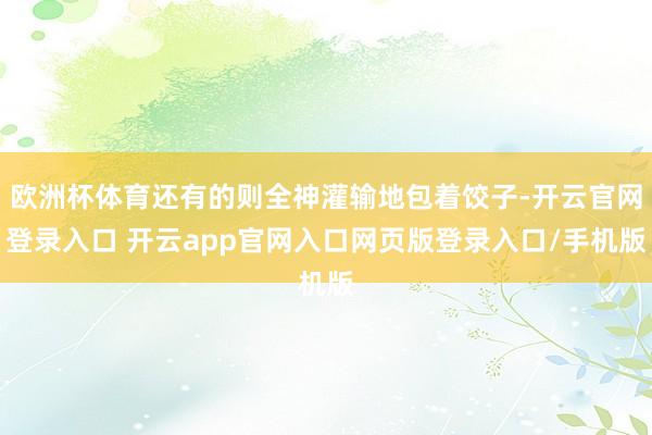 欧洲杯体育还有的则全神灌输地包着饺子-开云官网登录入口 开云app官网入口网页版登录入口/手机版